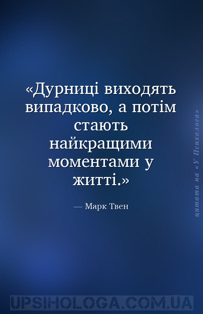 Дурниці виходять випадково, а потім стають найкращими моментами у житті. — Марк Твен