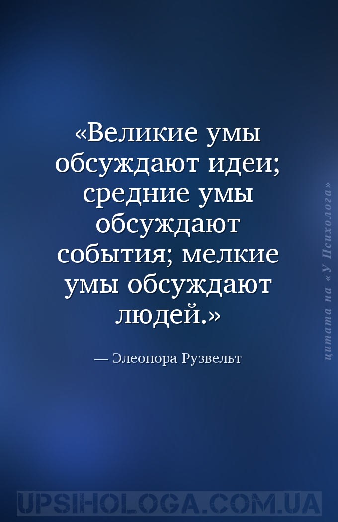 Великие умы обсуждают идеи; средние умы обсуждают события; мелкие умы обсуж... — Элеонора Рузвельт