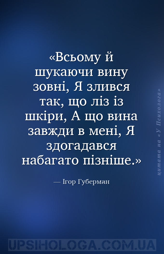 Всьому й шукаючи вину зовні, 
Я злився так, що ліз із шкіри, 
А що вина з... — Ігор Губерман