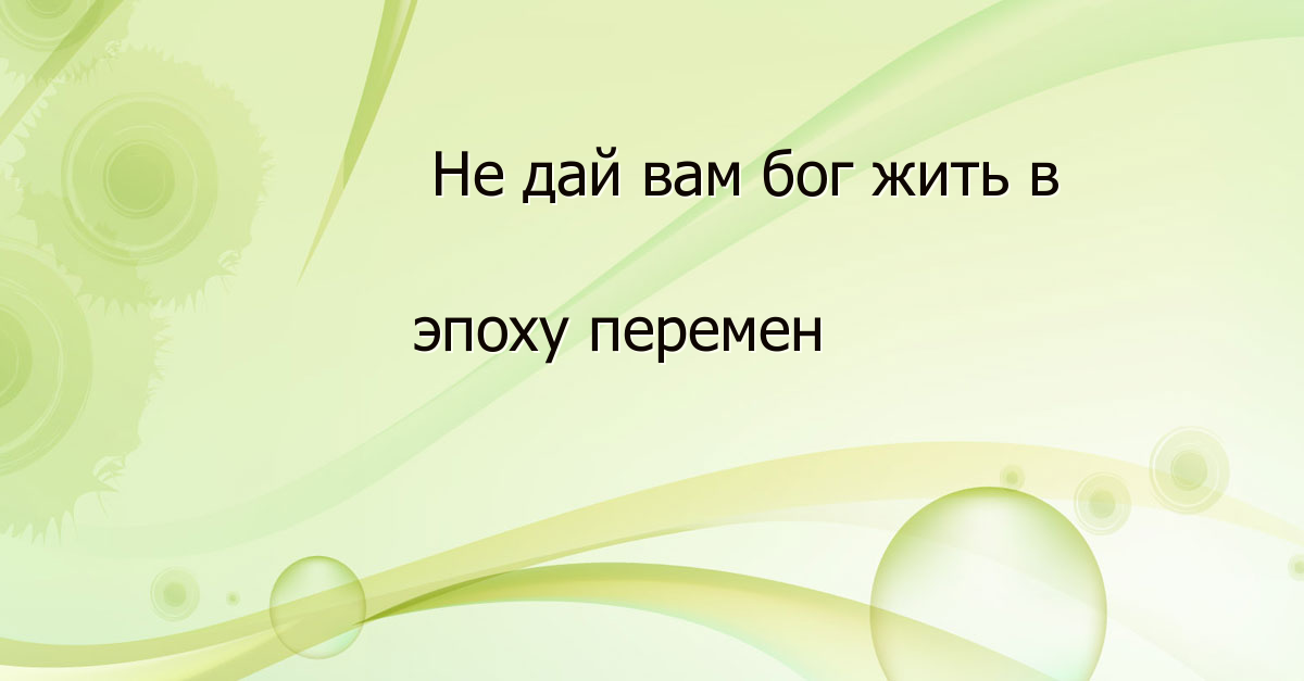 Не дай вам бог жить в эпоху перемен